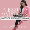 BLISSFULLY AMBITIOUS | Habits of a High Vibe Woman - Ashlina Kaposta