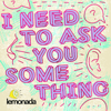 I Need To Ask You Something - Lemonada Media