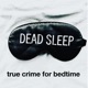 Dead Sleep True Crime for Bedtime