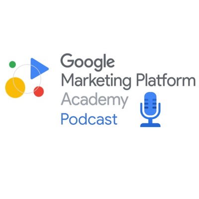 Google Marketing Platform Academy Podcast Google Marketing Platform Academy Podcast