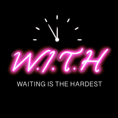 Waiting is the Hardest (W.I.T.H Podcast 🎙)
