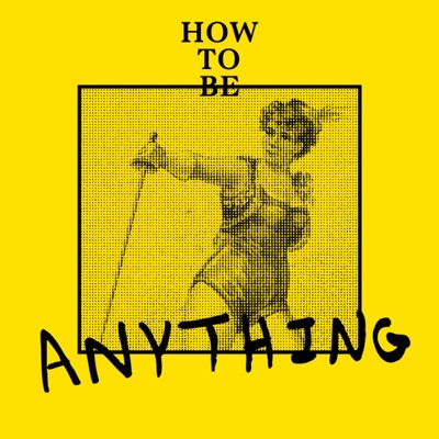 How to Be Anything How to Be Anything
