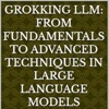 Grokking LLM: From Fundamentals to Advanced Techniques in Large Language Models