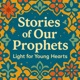 Stories of Our Prophets: Guidance for Growing Hearts