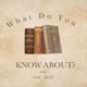 What Do You Know About...?