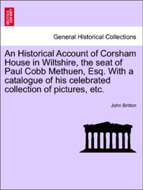 An Historical Account of Corsham House in Wiltshire, the seat of Paul Cobb Methuen, Esq. With a catalogue of his celebrated collection of pictures, etc. - John Britton