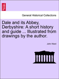 Dale and its Abbey, Derbyshire: A short history and guide ... Illustrated from drawings by the author.