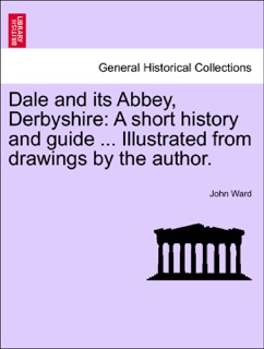 Dale and its Abbey, Derbyshire: A short history and guide ... Illustrated from drawings by the author. by John Ward