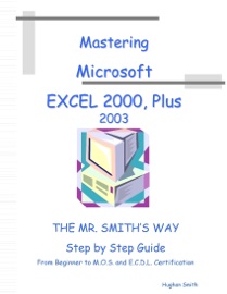 Master Microsoft Excel 2000, Plus 2003 : The Mr. Smith's Way Step by Step Guide: From Beginner to M.O.S. and E.C.D.L. Certification - Hughan Smith