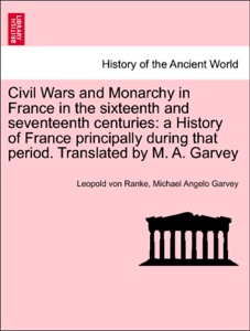 Civil Wars and Monarchy in France in the sixteenth and seventeenth centuries: a History of France principally during that period. Translated by M. A. Garvey