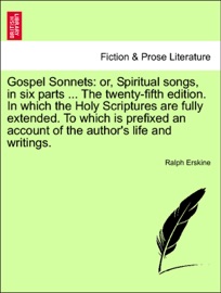 Gospel Sonnets: or, Spiritual songs, in six parts ... The twenty-fifth edition. In which the Holy Scriptures are fully extended. To which is prefixed an account of the author's life and writings. - Ralph Erskine