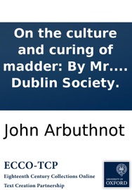On the culture and curing of madder: By Mr. Arbuthnot. Published by order of the Rt. Hon. the Dublin Society.