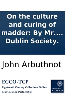On the culture and curing of madder: By Mr. Arbuthnot. Published by order of the Rt. Hon. the Dublin Society. by John Arbuthnot