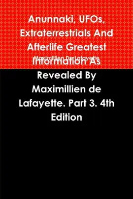 Anunnaki, Ufos, Extraterrestrials and Afterlife Greatest Information : Information as Revealed By Maximillien De Lafayette: Part 3: 4Th Edition
