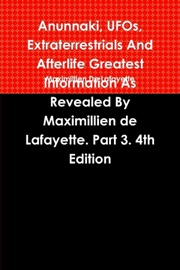 Anunnaki, Ufos, Extraterrestrials and Afterlife Greatest Information : Information as Revealed By Maximillien De Lafayette: Part 3: 4Th Edition