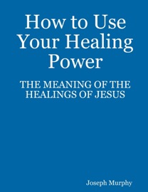 How to Use Your Healing Power: The Meaning of the Healings of Jesus - Joseph Murphy