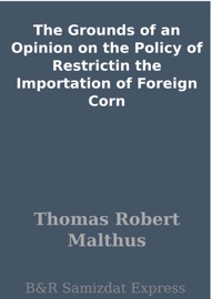 The Grounds of an Opinion on the Policy of Restrictin the Importation of Foreign Corn - Thomas Robert Malthus