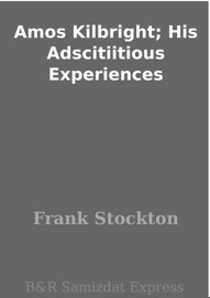Amos Kilbright; His Adscitiitious Experiences - Frank Stockton