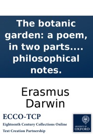 The botanic garden: a poem, in two parts. Part I. Containing the economy of vegetation. Part II. The loves of the plants. With philosophical notes. - Erasmus Darwin