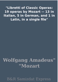 Libretti of Classic Operas: 19 operas by Mozart -- 13 in Italian, 5 in German, and 1 in Latin, in a single file - Wolfgang Amadeus Mozart