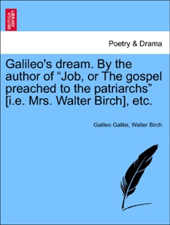 Galileo's dream. By the author of “Job, or The gospel preached to the patriarchs” [i.e. Mrs. Walter Birch], etc. by Galileo Galilei & Walter Birch