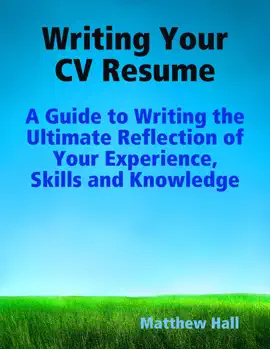 Writing Your CV Resume: A Guide to Writing the Ultimate Reflection of Your Experience, Skills and Knowledge