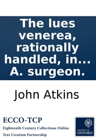 The lues venerea, rationally handled, in its original cause: with its cure. By J. A. surgeon. - John Atkins