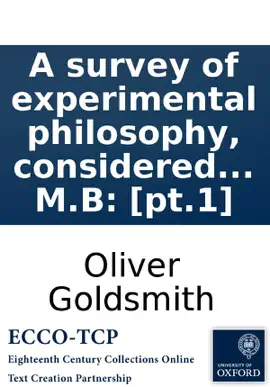 Read: A survey of experimental philosophy, considered in its present state of improvement. Illustrated Book with cuts. ... By Oliver Goldsmith, M.B: [pt.1]