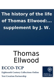 The history of the life of Thomas Ellwood: Or, an account of his birth, education, &c. with divers observations on his life and manners when a youth: ... Also several other remarkable passages and occurrences. Written by his own hand. To which is added,