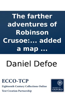 The farther adventures of Robinson Crusoe: being the second and last part of his life, and of the strange surprizing accounts of his travels round three parts of the globe. Written by himself. To which is added a map ... by Daniel Defoe
