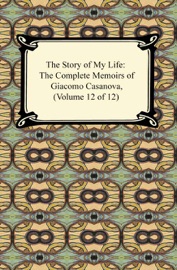 The Story of My Life (The Complete Memoirs of Giacomo Casanova, Volume 12 of 12) - Giacomo Casanova