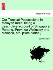 Our Tropical Possessions in Malayan India: being a descriptive account of Singapore, Penang, Province Wellesley and Malacca, etc. [With plates.] - John Cameron