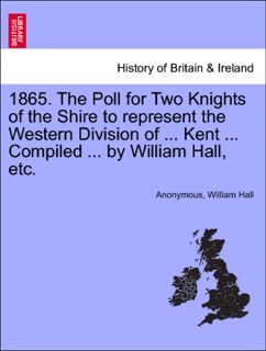 1865. The Poll for Two Knights of the Shire to represent the Western Division of ... Kent ... Compiled ... by William Hall, etc. by Anonymous & William Hall