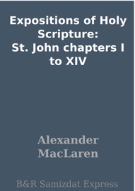Expositions of Holy Scripture: St. John chapters I to XIV - Alexander Maclaren