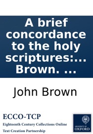 A brief concordance to the holy scriptures: of the Old and New Testament. ... By John Brown. ... John Brown