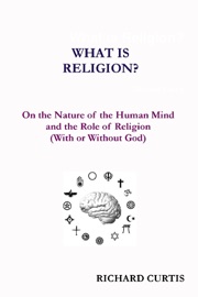 What Is Religion? : On the Nature of the Human Mind and the Role of Religion (With or Without God)