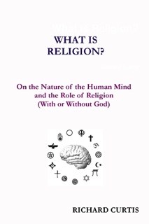 What Is Religion? : On the Nature of the Human Mind and the Role of Religion (With or Without God) by Richard Curtis