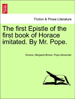The first Epistle of the first book of Horace imitated. By Mr. Pope. by Horace, Margaret Brown & Pope Alexander