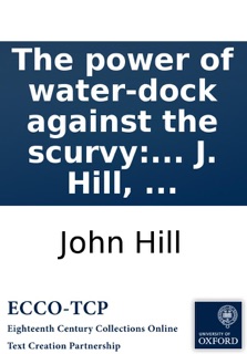 The power of water-dock against the scurvy: whether in the plain root or essence. With marks to know that disease in all its states; instances of its being mistaken for other disorders; and rules of life for those afflicted with it. By J. Hill, ... by John Hill