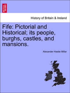 Fife: Pictorial and Historical; its people, burghs, castles, and mansions. Vol. I by Alexander Hastie Millar