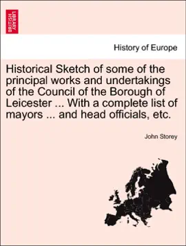 Historical Sketch of some of the principal works and undertakings of the Council of the Borough of Leicester ... With a complete list of mayors ... and head officials, etc.
