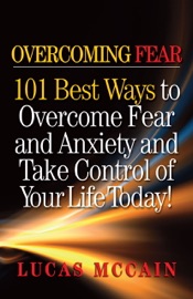 Overcoming Fear: 101 Best Ways to Overcome Fear and Anxiety and Take Control of Your Life Today! - Lucas McCain
