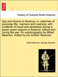 Ups and Downs in America; or, sketches of everyday life, manners and customs; with incidents of travel and adventure during a seven years' sojourn in America, before and during the war. An autobiography by Alfred Newman. Edited by his brother Newman