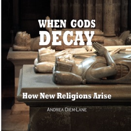 When Gods Decay: How New Religions Arise - Andrea Diem-Lane