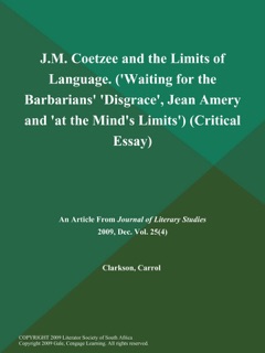 J.M. Coetzee and the Limits of Language ('Waiting for the Barbarians' 'Disgrace', Jean Amery and 'at the Mind's Limits') (Critical Essay) by Journal of Literary Studies