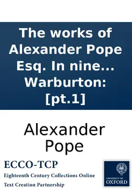 The works of Alexander Pope Esq. In nine volumes complete. With his last corrections, additions, and improvements; ... Together with the commentaries and notes of Mr. Warburton: [pt.1]