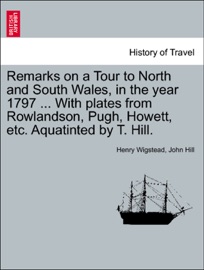 Remarks on a Tour to North and South Wales, in the year 1797 ... With plates from Rowlandson, Pugh, Howett, etc. Aquatinted by T. Hill.
