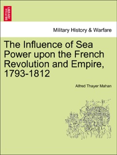 The Influence of Sea Power upon the French Revolution and Empire, 1793-1812. Vol. I. by Alfred Thayer Mahan