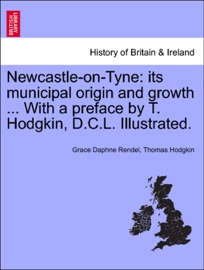 Newcastle-on-Tyne: its municipal origin and growth ... With a preface by T. Hodgkin, D.C.L. Illustrated. - Grace Daphne Rendel & Thomas Hodgkin