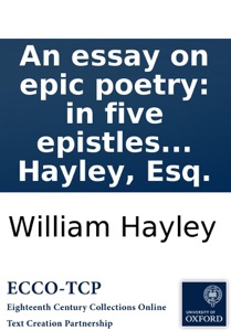 An essay on epic poetry: in five epistles to the Revd. Mr. Mason. With notes. By William Hayley, Esq.